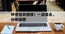 爱游戏下载-关于神奇短兵相接！一战成名，抢眼硬朗的信息